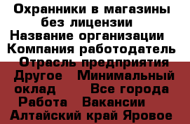 Охранники в магазины без лицензии › Название организации ­ Компания-работодатель › Отрасль предприятия ­ Другое › Минимальный оклад ­ 1 - Все города Работа » Вакансии   . Алтайский край,Яровое г.